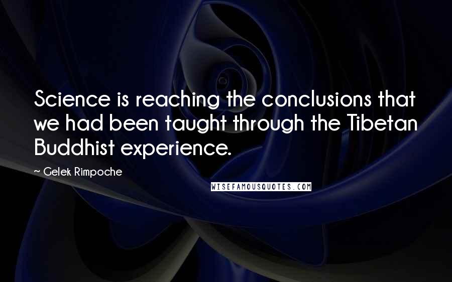 Gelek Rimpoche Quotes: Science is reaching the conclusions that we had been taught through the Tibetan Buddhist experience.