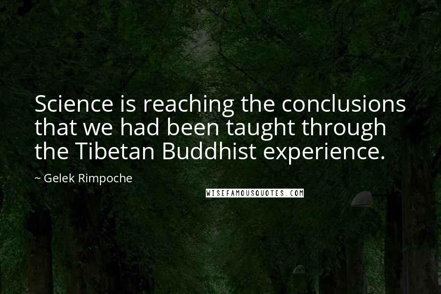 Gelek Rimpoche Quotes: Science is reaching the conclusions that we had been taught through the Tibetan Buddhist experience.