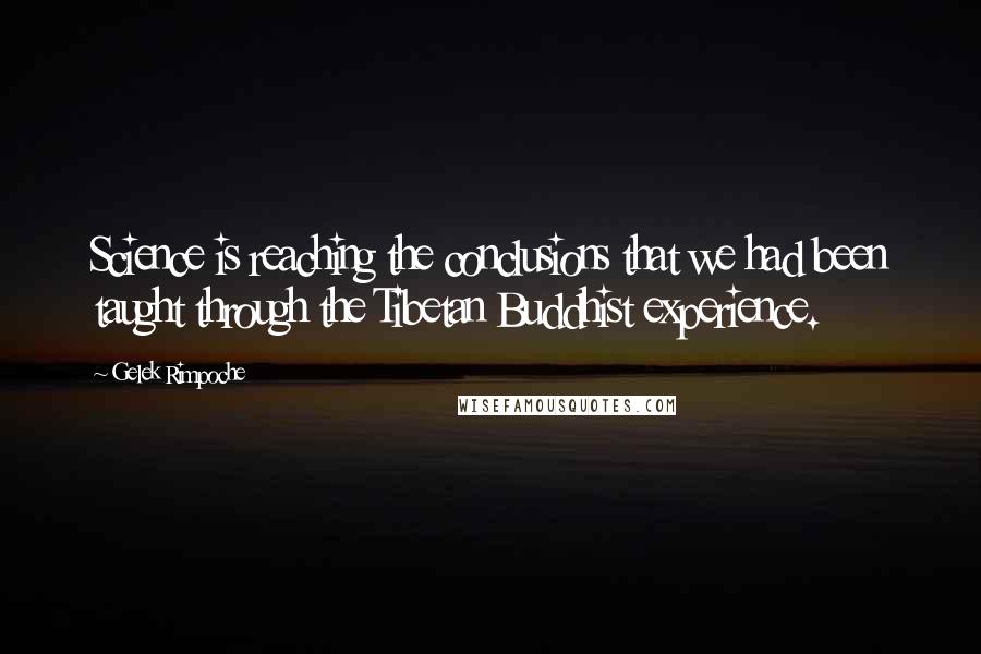 Gelek Rimpoche Quotes: Science is reaching the conclusions that we had been taught through the Tibetan Buddhist experience.