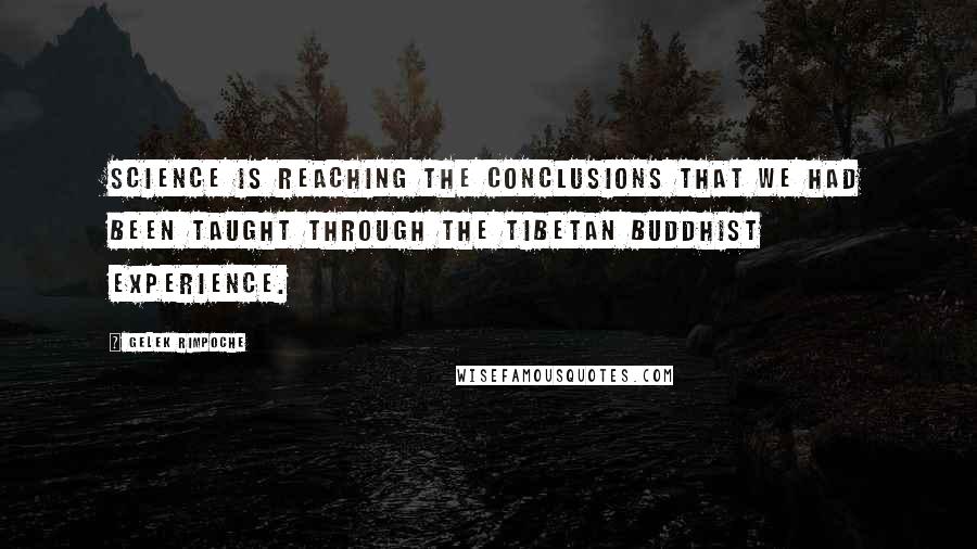 Gelek Rimpoche Quotes: Science is reaching the conclusions that we had been taught through the Tibetan Buddhist experience.