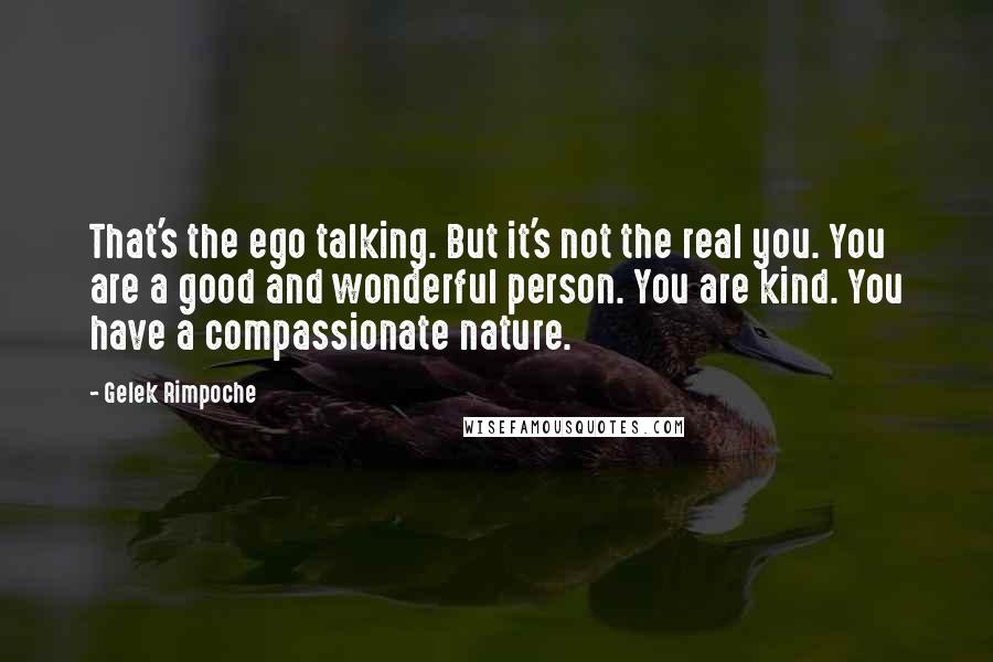 Gelek Rimpoche Quotes: That's the ego talking. But it's not the real you. You are a good and wonderful person. You are kind. You have a compassionate nature.