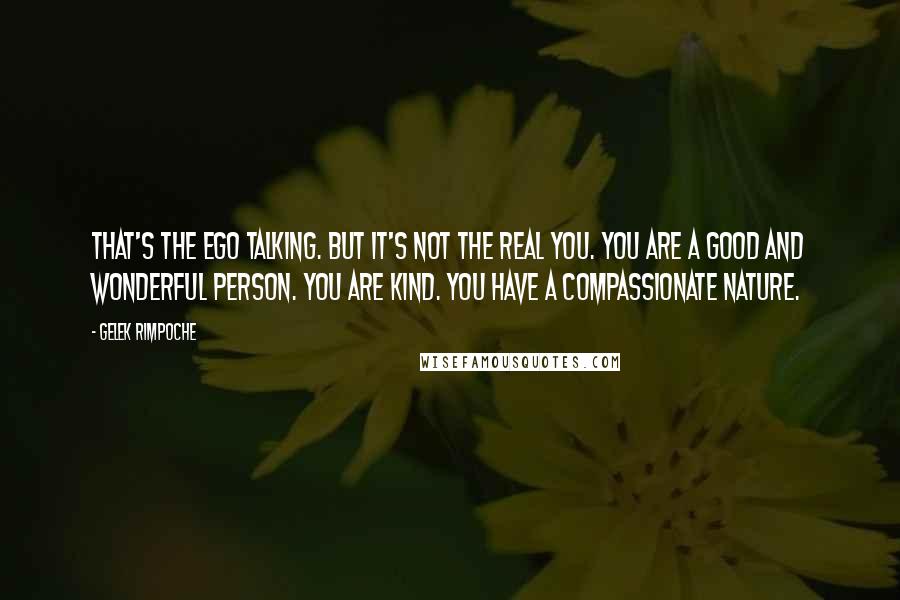 Gelek Rimpoche Quotes: That's the ego talking. But it's not the real you. You are a good and wonderful person. You are kind. You have a compassionate nature.