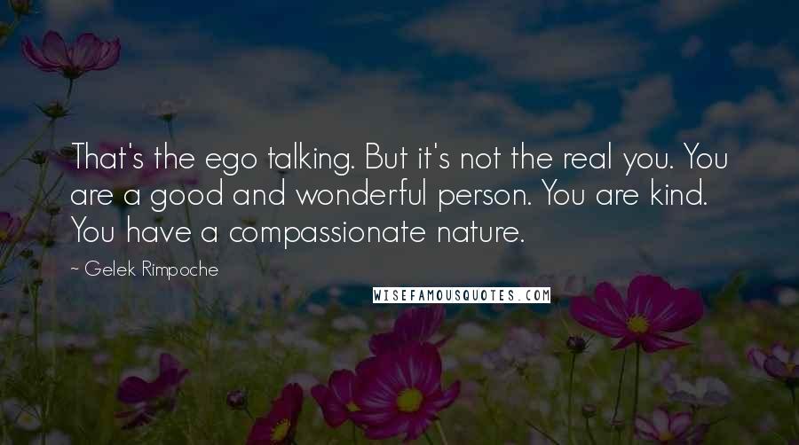 Gelek Rimpoche Quotes: That's the ego talking. But it's not the real you. You are a good and wonderful person. You are kind. You have a compassionate nature.