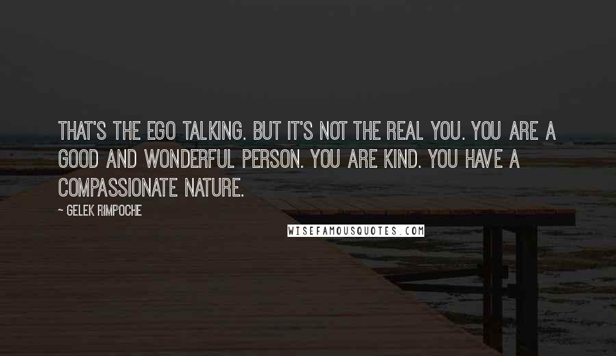 Gelek Rimpoche Quotes: That's the ego talking. But it's not the real you. You are a good and wonderful person. You are kind. You have a compassionate nature.