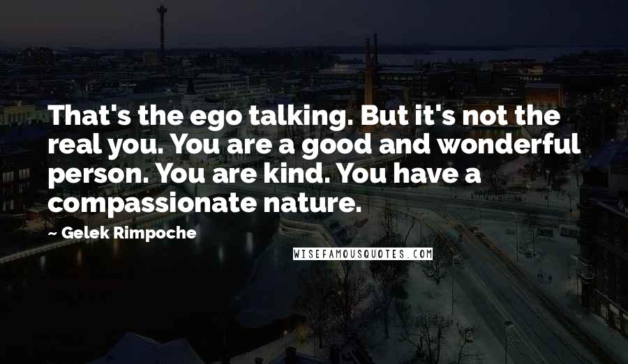 Gelek Rimpoche Quotes: That's the ego talking. But it's not the real you. You are a good and wonderful person. You are kind. You have a compassionate nature.