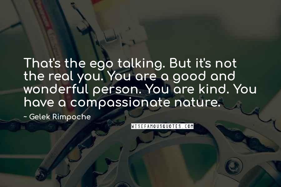 Gelek Rimpoche Quotes: That's the ego talking. But it's not the real you. You are a good and wonderful person. You are kind. You have a compassionate nature.
