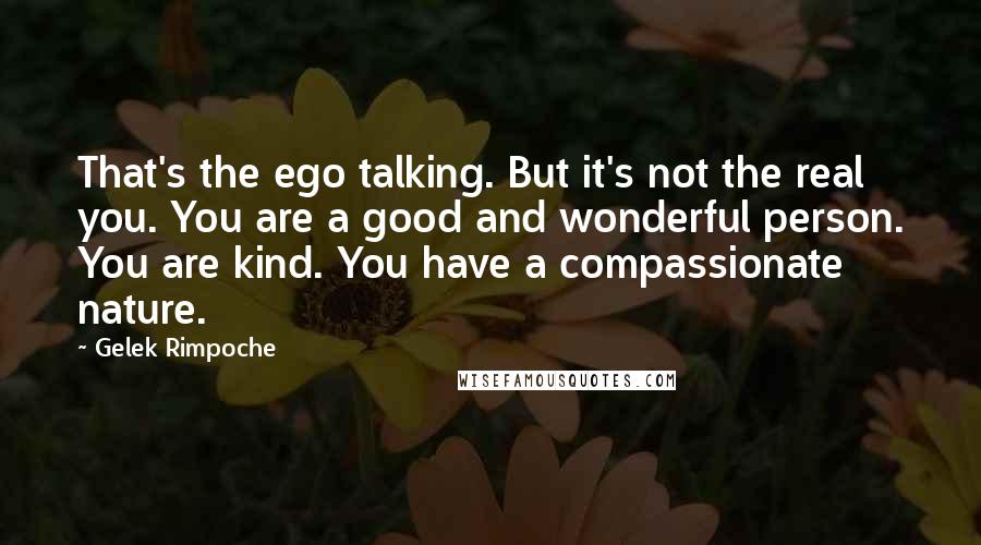 Gelek Rimpoche Quotes: That's the ego talking. But it's not the real you. You are a good and wonderful person. You are kind. You have a compassionate nature.
