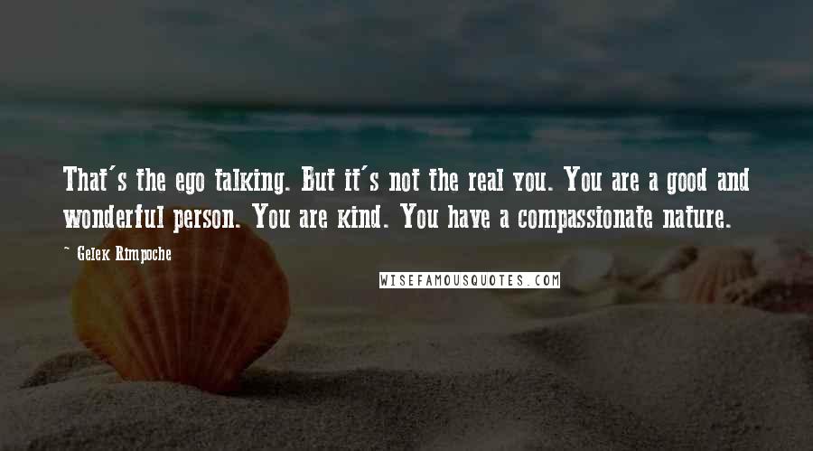 Gelek Rimpoche Quotes: That's the ego talking. But it's not the real you. You are a good and wonderful person. You are kind. You have a compassionate nature.