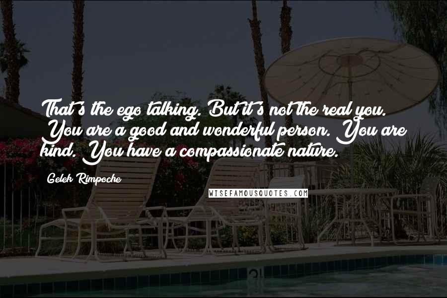 Gelek Rimpoche Quotes: That's the ego talking. But it's not the real you. You are a good and wonderful person. You are kind. You have a compassionate nature.