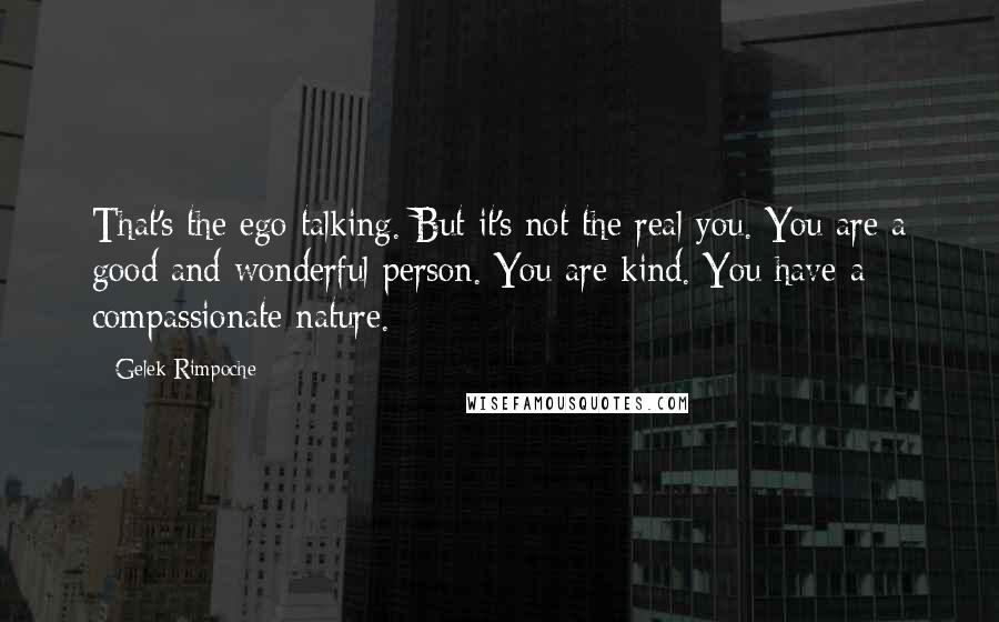 Gelek Rimpoche Quotes: That's the ego talking. But it's not the real you. You are a good and wonderful person. You are kind. You have a compassionate nature.
