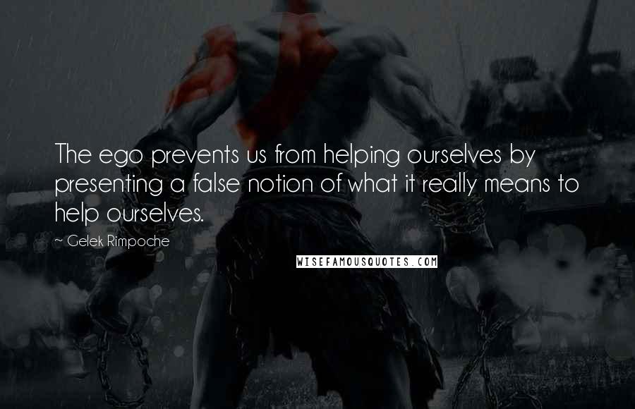 Gelek Rimpoche Quotes: The ego prevents us from helping ourselves by presenting a false notion of what it really means to help ourselves.