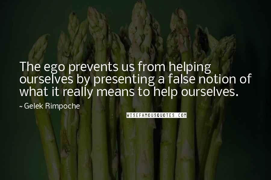 Gelek Rimpoche Quotes: The ego prevents us from helping ourselves by presenting a false notion of what it really means to help ourselves.