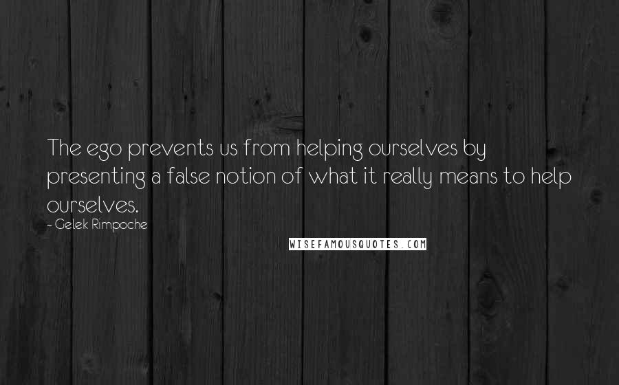 Gelek Rimpoche Quotes: The ego prevents us from helping ourselves by presenting a false notion of what it really means to help ourselves.