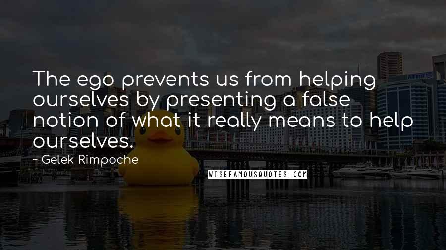 Gelek Rimpoche Quotes: The ego prevents us from helping ourselves by presenting a false notion of what it really means to help ourselves.