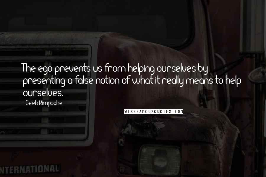 Gelek Rimpoche Quotes: The ego prevents us from helping ourselves by presenting a false notion of what it really means to help ourselves.