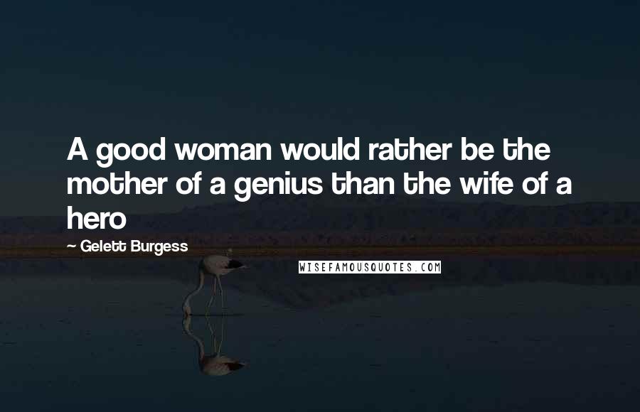 Gelett Burgess Quotes: A good woman would rather be the mother of a genius than the wife of a hero