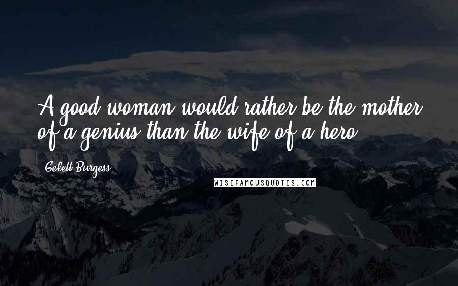 Gelett Burgess Quotes: A good woman would rather be the mother of a genius than the wife of a hero