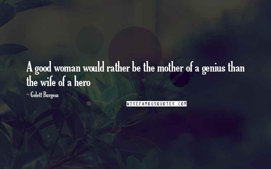 Gelett Burgess Quotes: A good woman would rather be the mother of a genius than the wife of a hero