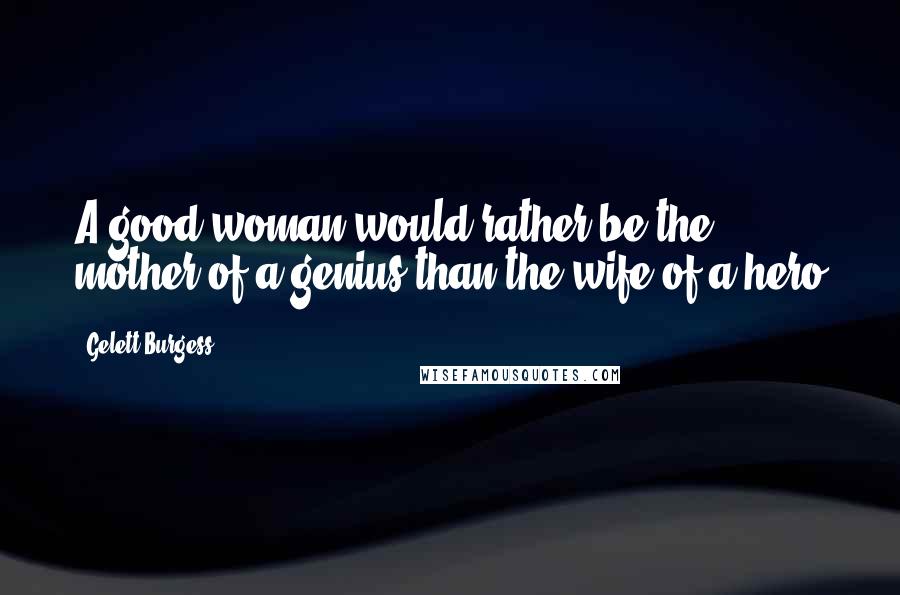 Gelett Burgess Quotes: A good woman would rather be the mother of a genius than the wife of a hero