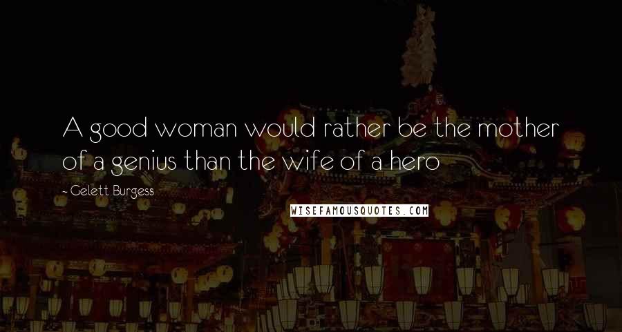 Gelett Burgess Quotes: A good woman would rather be the mother of a genius than the wife of a hero