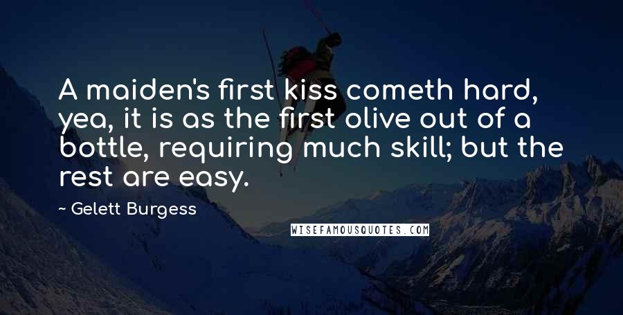 Gelett Burgess Quotes: A maiden's first kiss cometh hard, yea, it is as the first olive out of a bottle, requiring much skill; but the rest are easy.