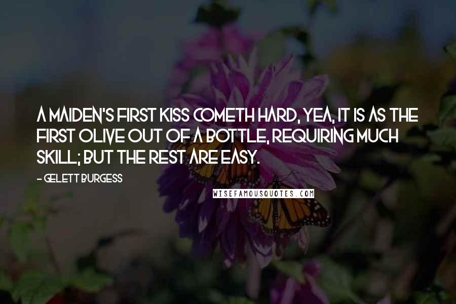 Gelett Burgess Quotes: A maiden's first kiss cometh hard, yea, it is as the first olive out of a bottle, requiring much skill; but the rest are easy.