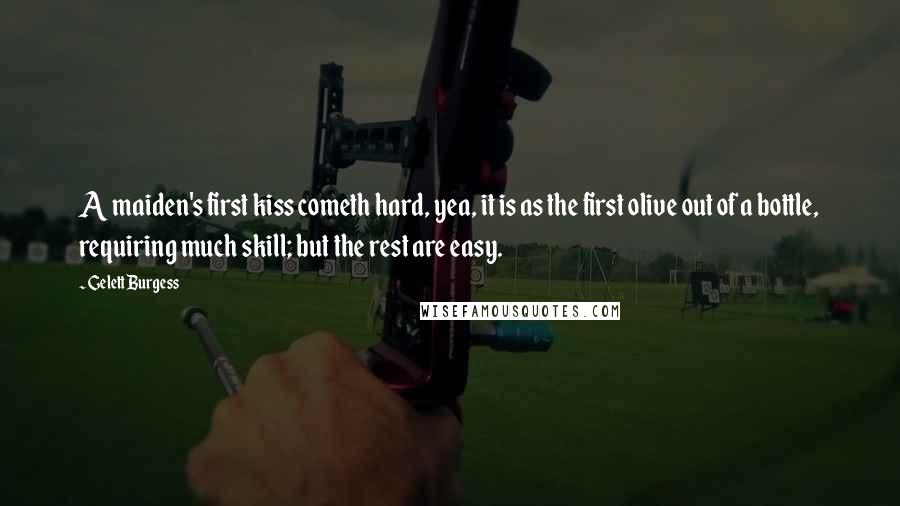 Gelett Burgess Quotes: A maiden's first kiss cometh hard, yea, it is as the first olive out of a bottle, requiring much skill; but the rest are easy.