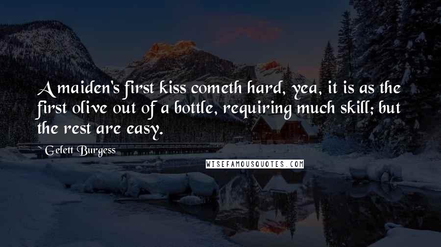 Gelett Burgess Quotes: A maiden's first kiss cometh hard, yea, it is as the first olive out of a bottle, requiring much skill; but the rest are easy.
