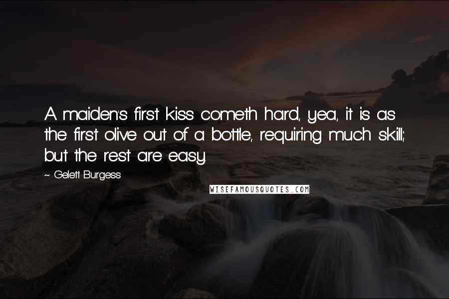 Gelett Burgess Quotes: A maiden's first kiss cometh hard, yea, it is as the first olive out of a bottle, requiring much skill; but the rest are easy.