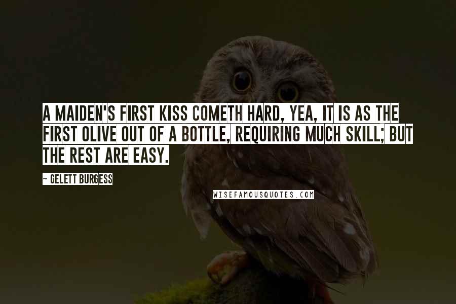 Gelett Burgess Quotes: A maiden's first kiss cometh hard, yea, it is as the first olive out of a bottle, requiring much skill; but the rest are easy.