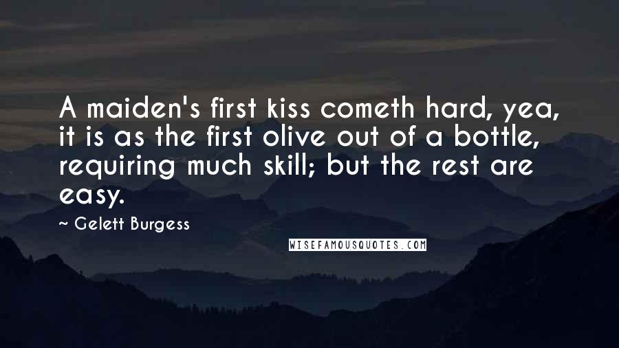 Gelett Burgess Quotes: A maiden's first kiss cometh hard, yea, it is as the first olive out of a bottle, requiring much skill; but the rest are easy.