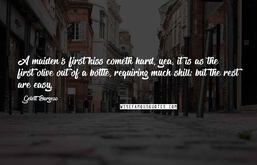 Gelett Burgess Quotes: A maiden's first kiss cometh hard, yea, it is as the first olive out of a bottle, requiring much skill; but the rest are easy.