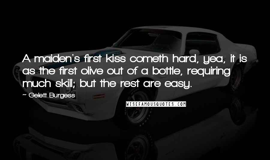 Gelett Burgess Quotes: A maiden's first kiss cometh hard, yea, it is as the first olive out of a bottle, requiring much skill; but the rest are easy.