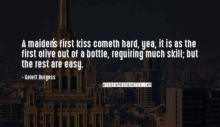 Gelett Burgess Quotes: A maiden's first kiss cometh hard, yea, it is as the first olive out of a bottle, requiring much skill; but the rest are easy.