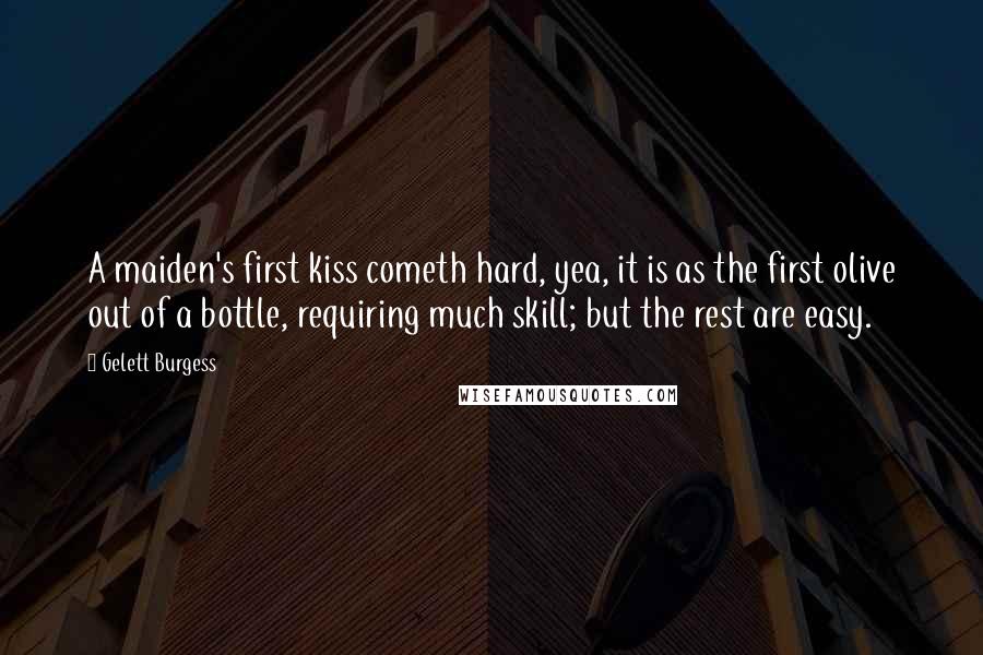 Gelett Burgess Quotes: A maiden's first kiss cometh hard, yea, it is as the first olive out of a bottle, requiring much skill; but the rest are easy.