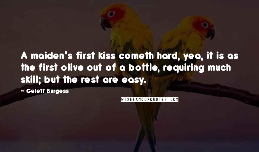 Gelett Burgess Quotes: A maiden's first kiss cometh hard, yea, it is as the first olive out of a bottle, requiring much skill; but the rest are easy.