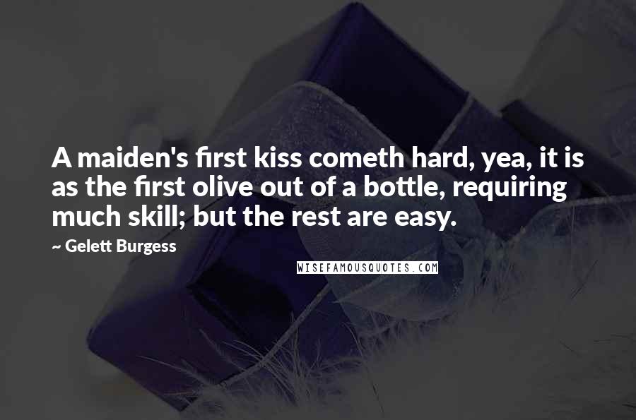 Gelett Burgess Quotes: A maiden's first kiss cometh hard, yea, it is as the first olive out of a bottle, requiring much skill; but the rest are easy.