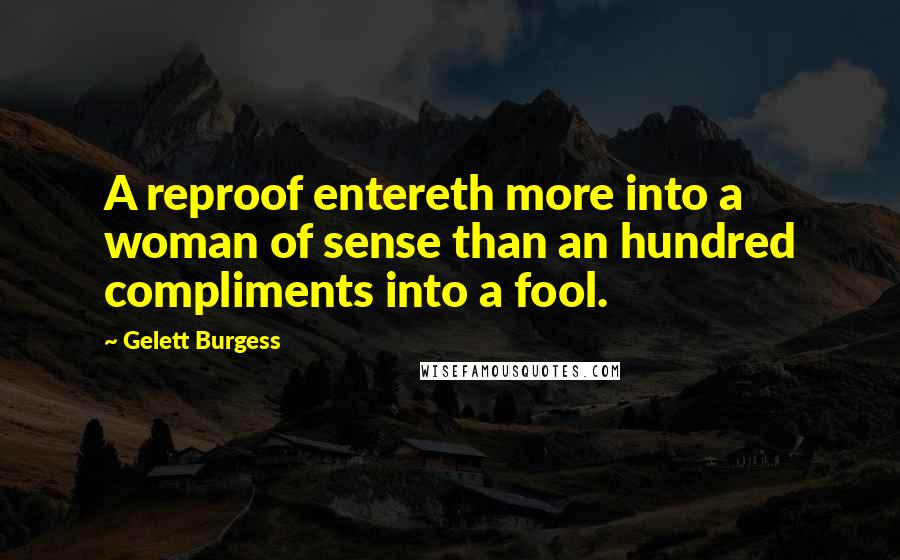 Gelett Burgess Quotes: A reproof entereth more into a woman of sense than an hundred compliments into a fool.