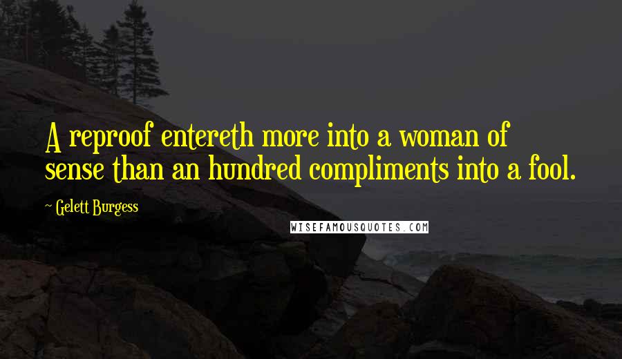 Gelett Burgess Quotes: A reproof entereth more into a woman of sense than an hundred compliments into a fool.