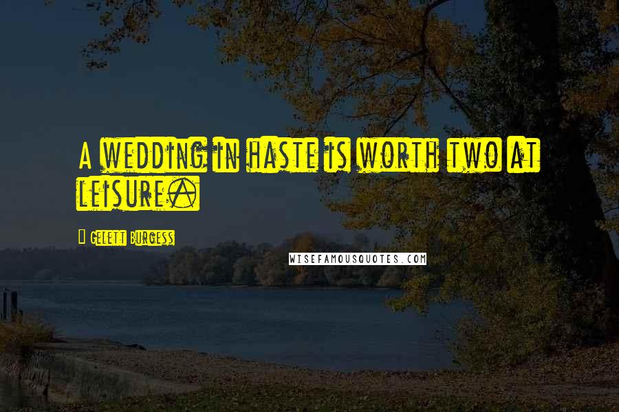 Gelett Burgess Quotes: A wedding in haste is worth two at leisure.