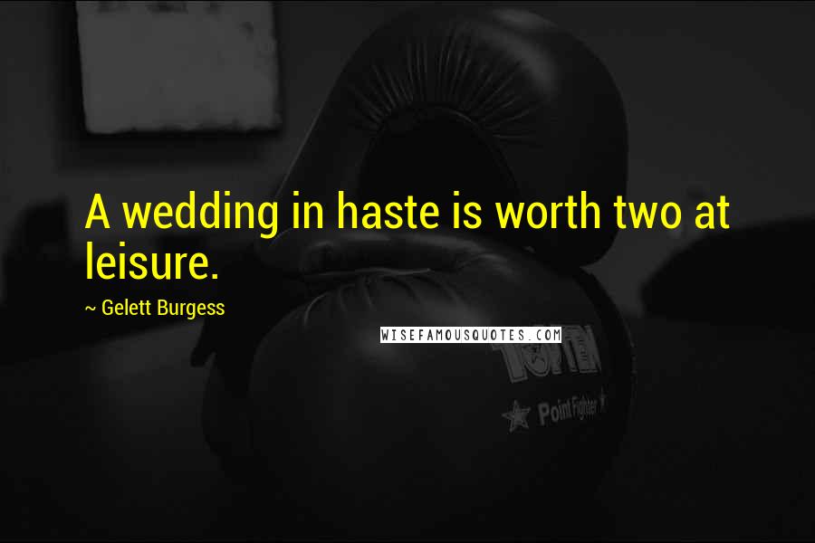 Gelett Burgess Quotes: A wedding in haste is worth two at leisure.