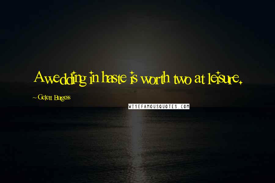 Gelett Burgess Quotes: A wedding in haste is worth two at leisure.