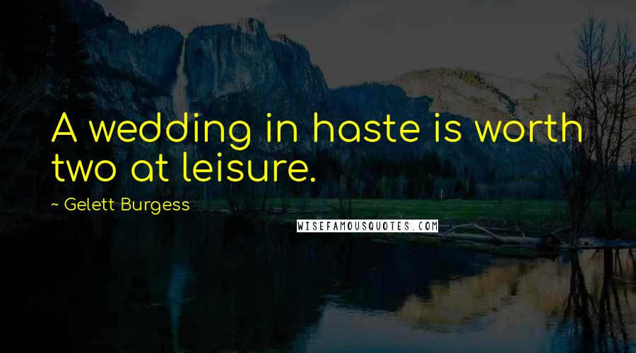 Gelett Burgess Quotes: A wedding in haste is worth two at leisure.