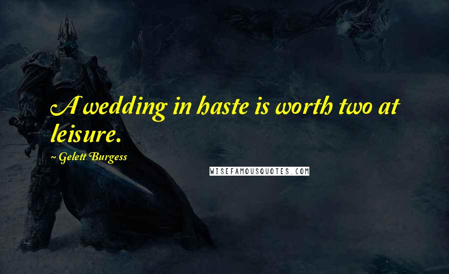 Gelett Burgess Quotes: A wedding in haste is worth two at leisure.
