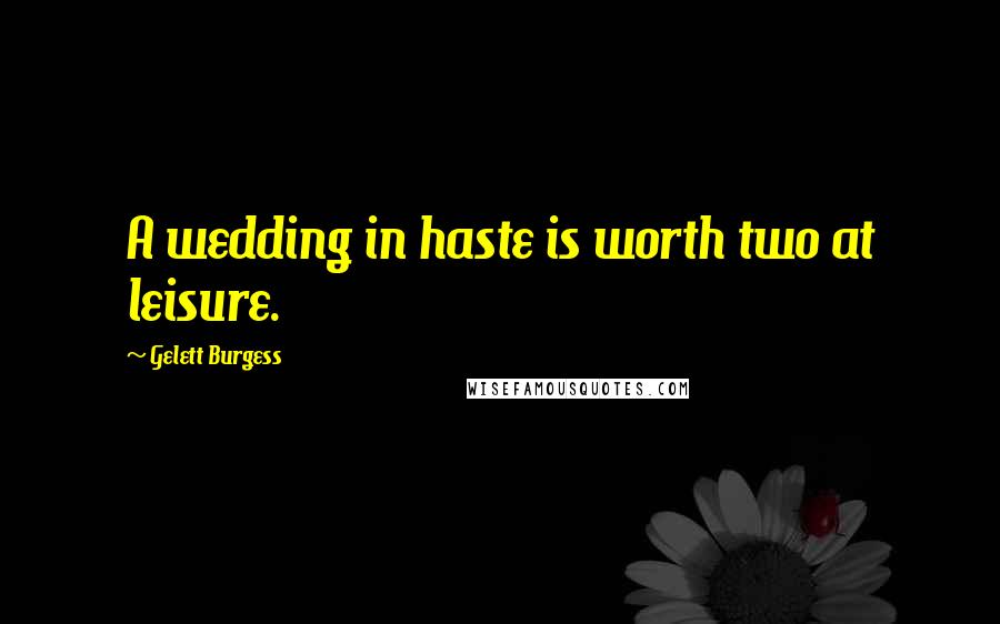 Gelett Burgess Quotes: A wedding in haste is worth two at leisure.