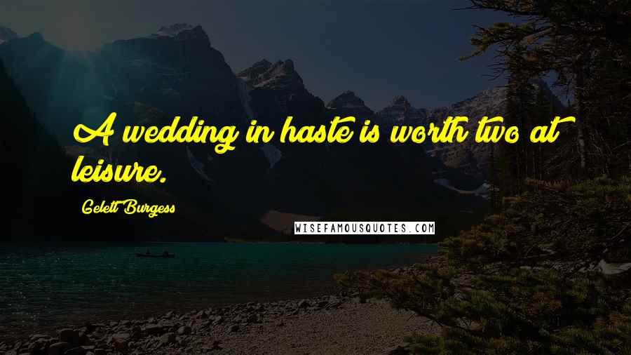 Gelett Burgess Quotes: A wedding in haste is worth two at leisure.