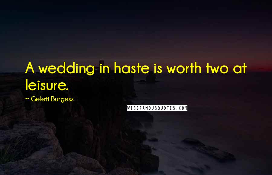 Gelett Burgess Quotes: A wedding in haste is worth two at leisure.