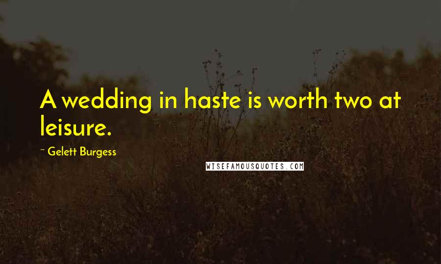 Gelett Burgess Quotes: A wedding in haste is worth two at leisure.