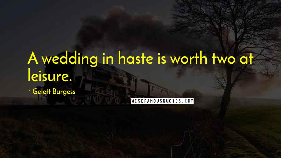 Gelett Burgess Quotes: A wedding in haste is worth two at leisure.