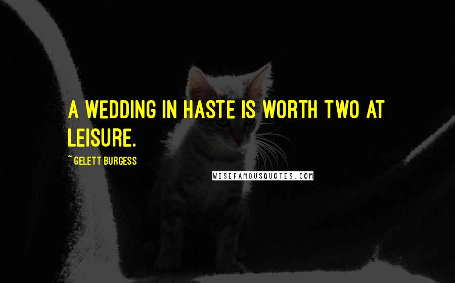 Gelett Burgess Quotes: A wedding in haste is worth two at leisure.